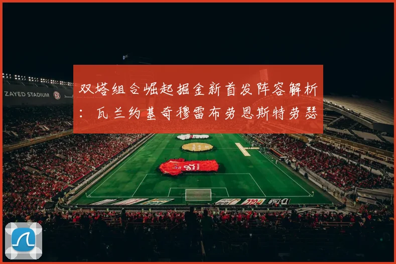 双塔组合崛起掘金新首发阵容解析：瓦兰约基奇穆雷布劳恩斯特劳瑟携手出击
