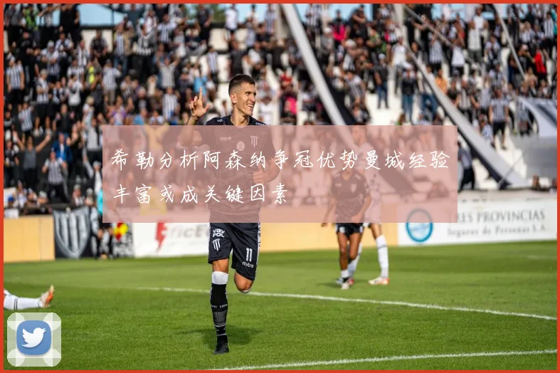 希勒分析阿森纳争冠优势曼城经验丰富或成关键因素