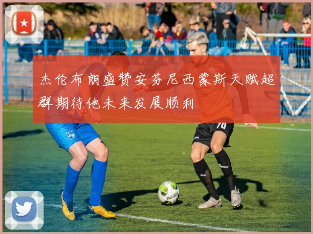 杰伦布朗盛赞安芬尼西蒙斯天赋超群期待他未来发展顺利