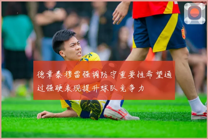 德章泰穆雷强调防守重要性希望通过强硬表现提升球队竞争力
