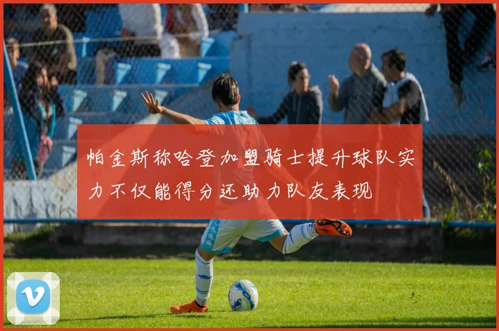 帕金斯称哈登加盟骑士提升球队实力不仅能得分还助力队友表现