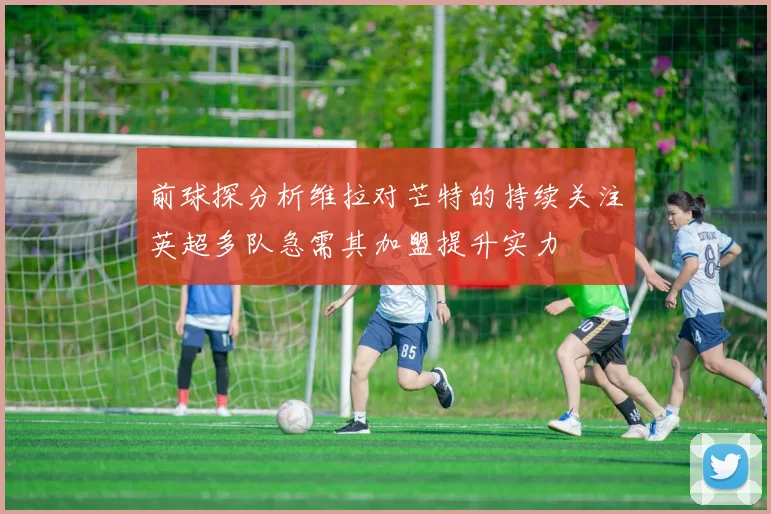 前球探分析维拉对芒特的持续关注英超多队急需其加盟提升实力