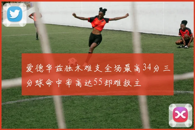 爱德华兹独木难支全场最高34分三分球命中率高达55却难救主