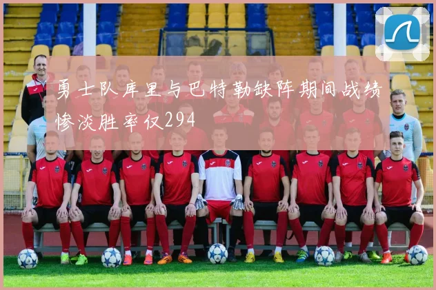勇士队库里与巴特勒缺阵期间战绩惨淡胜率仅294