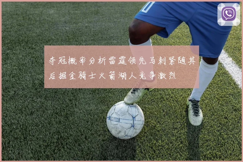 夺冠概率分析雷霆领先马刺紧随其后掘金骑士火箭湖人竞争激烈
