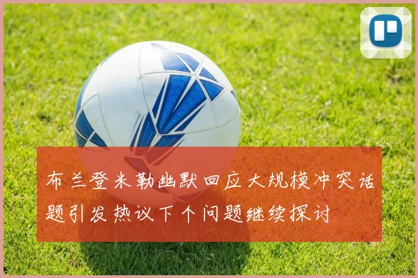 布兰登米勒幽默回应大规模冲突话题引发热议下个问题继续探讨