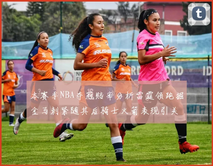 本赛季NBA夺冠赔率分析雷霆领跑掘金马刺紧随其后骑士火箭表现引关注