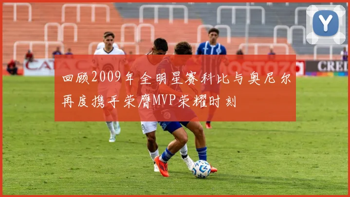 回顾2009年全明星赛科比与奥尼尔再度携手荣膺MVP荣耀时刻