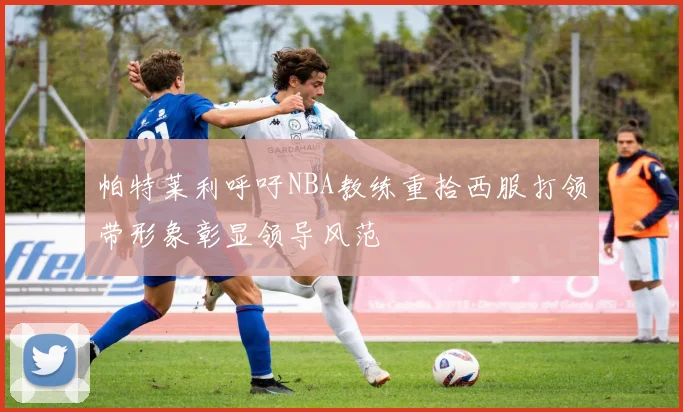 帕特莱利呼吁NBA教练重拾西服打领带形象彰显领导风范