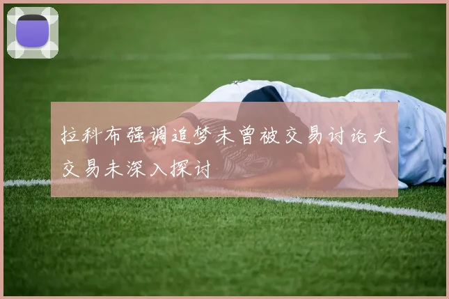 拉科布强调追梦未曾被交易讨论大交易未深入探讨