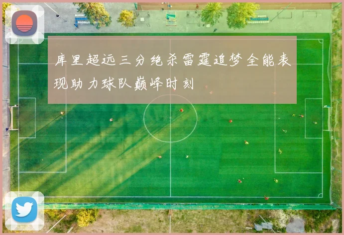 库里超远三分绝杀雷霆追梦全能表现助力球队巅峰时刻