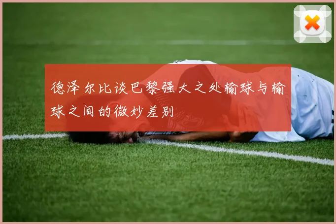 德泽尔比谈巴黎强大之处输球与输球之间的微妙差别